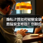 隐私计算如何破解金融数据安全难题?创新应用案例解析(图3) 隐私计算如何破解金融数据安全难题?创新应用案例解析(图3)