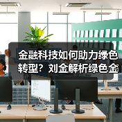 金融科技如何助力绿色转型？刘金解析绿色金融发展路径（图2）