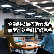 金融科技如何助力绿色转型？刘金解析绿色金融发展路径（图3）