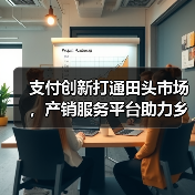 支付创新打通田头市场，产销服务平台助力乡村振兴（图3）