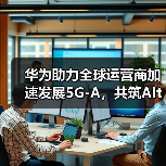 华为助力全球运营商加速发展5G-A,共筑AItoX新价值(图4) 华为助力全球运营商加速发展5G-A,共筑AItoX新价值(图4)
