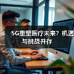 5G重塑医疗未来？机遇与挑战并存（图3）