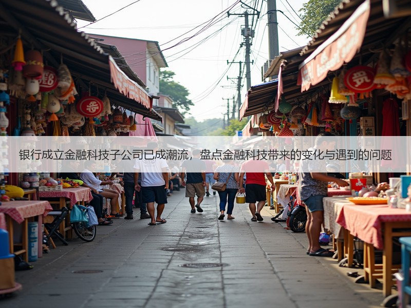 银行成立金融科技子公司已成潮流，盘点金融科技带来的变化与遇到的问题