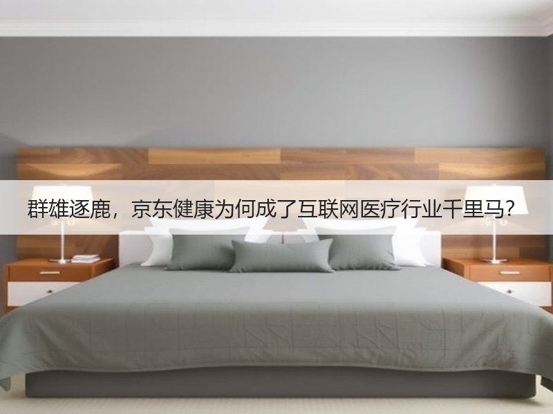 群雄逐鹿，京东健康为何成了互联网医疗行业千里马？