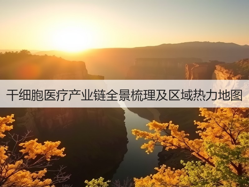 干细胞医疗产业链全景梳理及区域热力地图