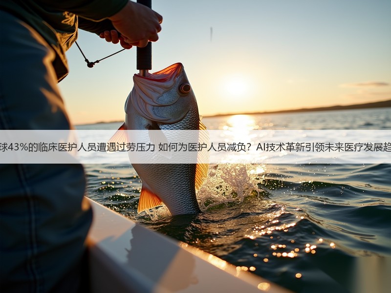 全球43%的临床医护人员遭遇过劳压力 如何为医护人员减负？AI技术革新引领未来医疗发展趋势
