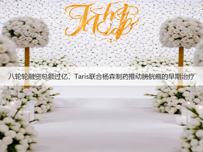 八轮轮融资总额过亿，Taris联合杨森制药推动膀胱癌的早期治疗