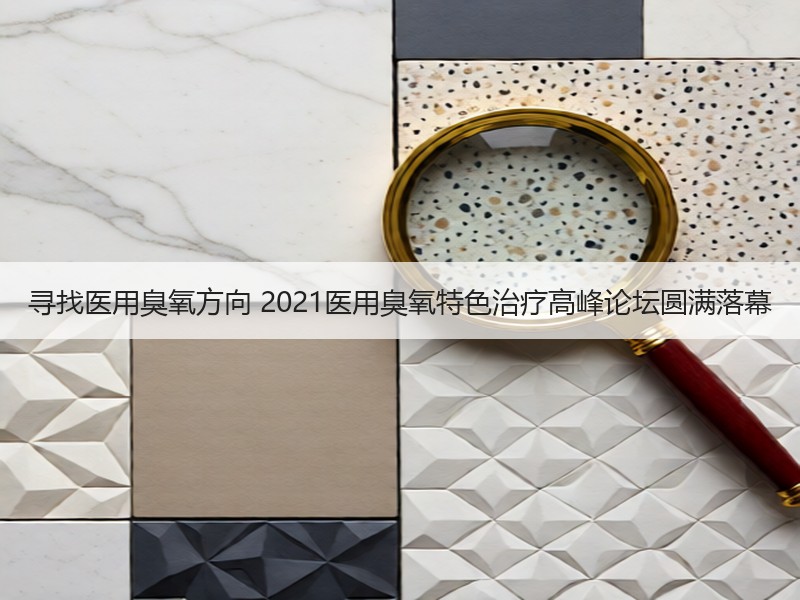 寻找医用臭氧方向 2021医用臭氧特色治疗高峰论坛圆满落幕