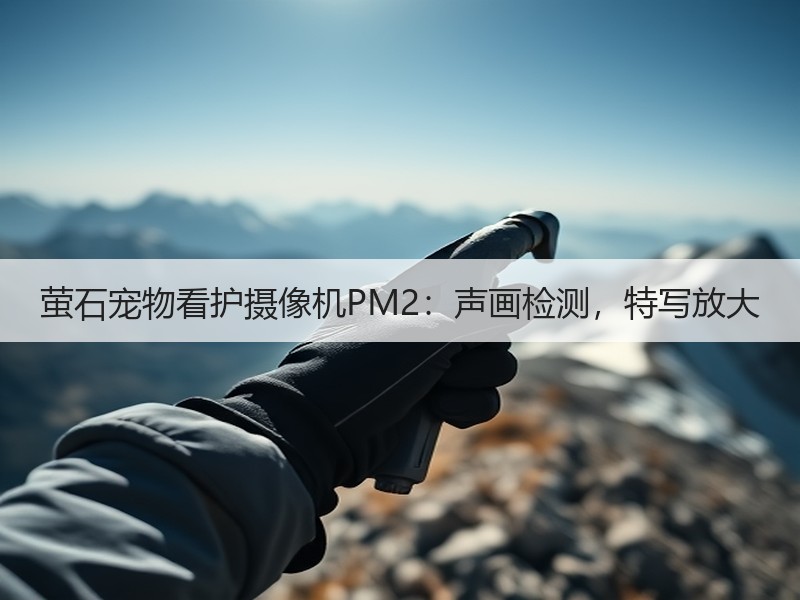 萤石宠物看护摄像机PM2：声画检测，特写放大