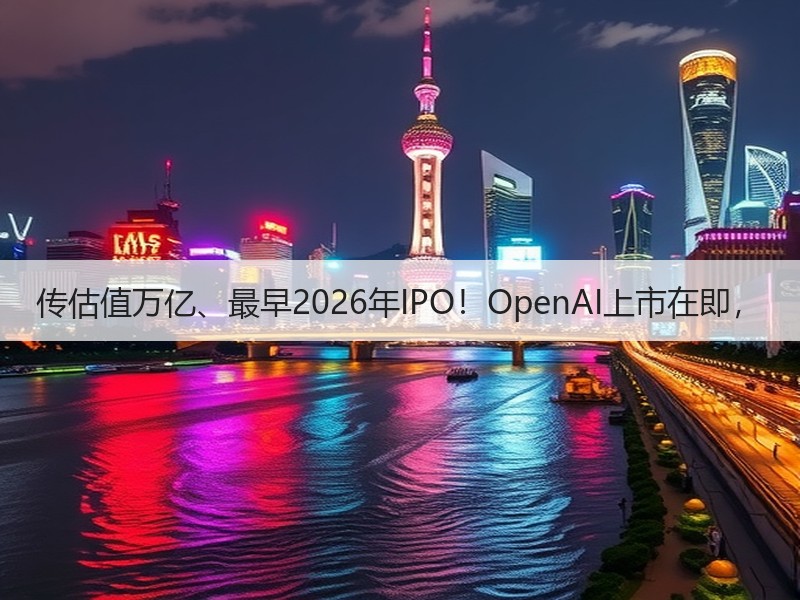 传估值万亿、最早2026年IPO！OpenAI上市在即，