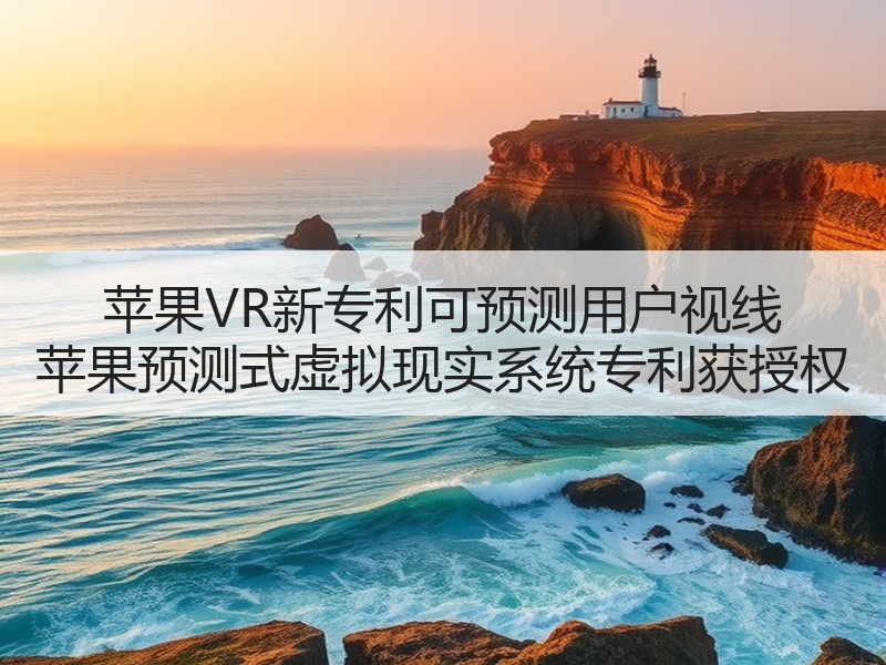 苹果VR新专利可预测用户视线 苹果预测式虚拟现实系统专利获授权