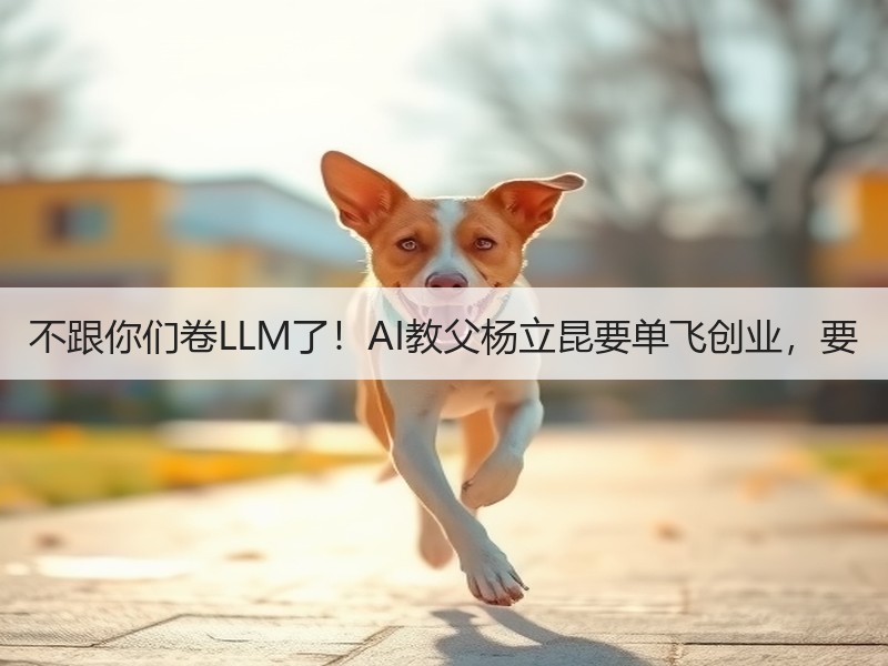 不跟你们卷LLM了！AI教父杨立昆要单飞创业，要
