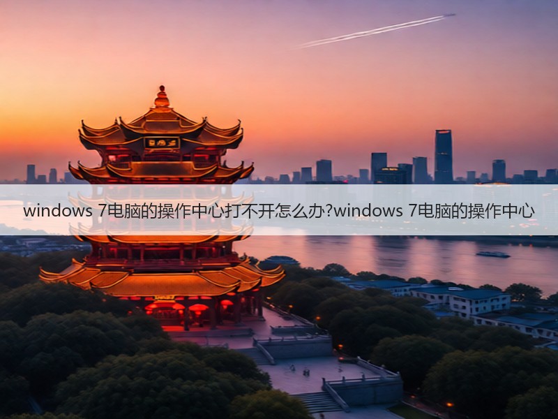 windows 7电脑的操作中心打不开怎么办?windows 7电脑的操作中心