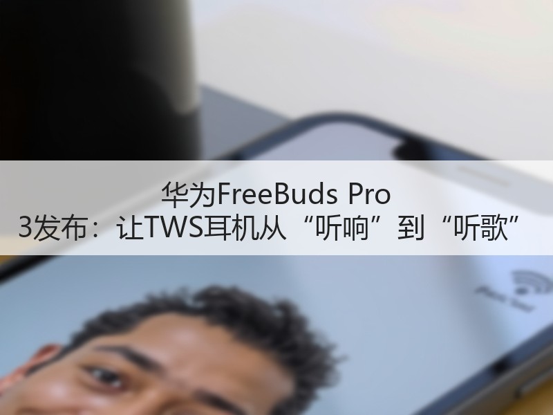 华为FreeBuds Pro 3发布：让TWS耳机从“听响”到“听歌”