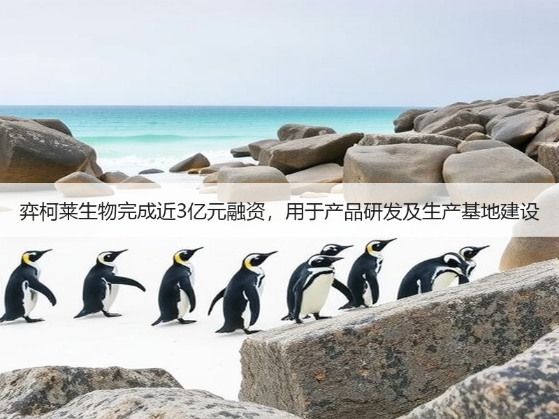 弈柯莱生物完成近3亿元融资，用于产品研发及生产基地建设