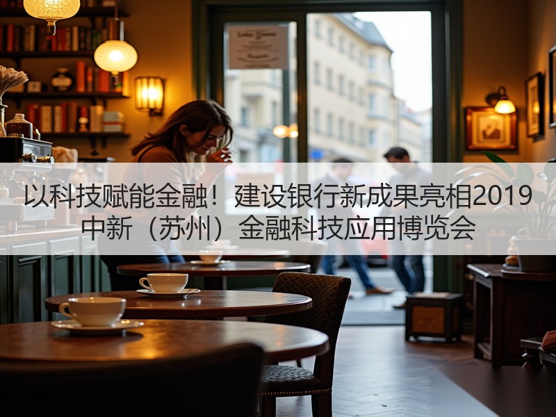 以科技赋能金融！建设银行新成果亮相2019 中新（苏州）金融科技应用博览会