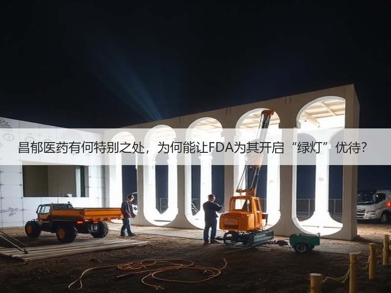 昌郁医药有何特别之处，为何能让FDA为其开启“绿灯”优待？