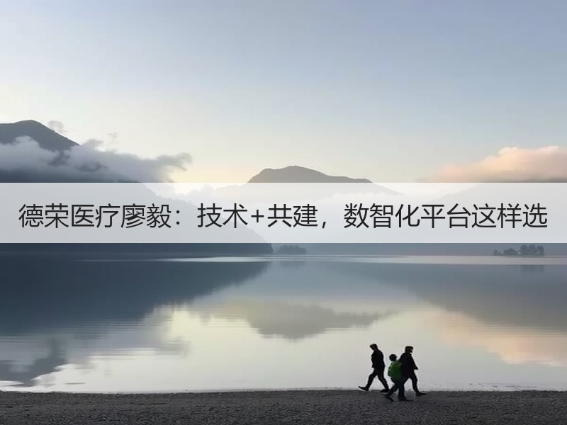 德荣医疗廖毅：技术+共建，数智化平台这样选