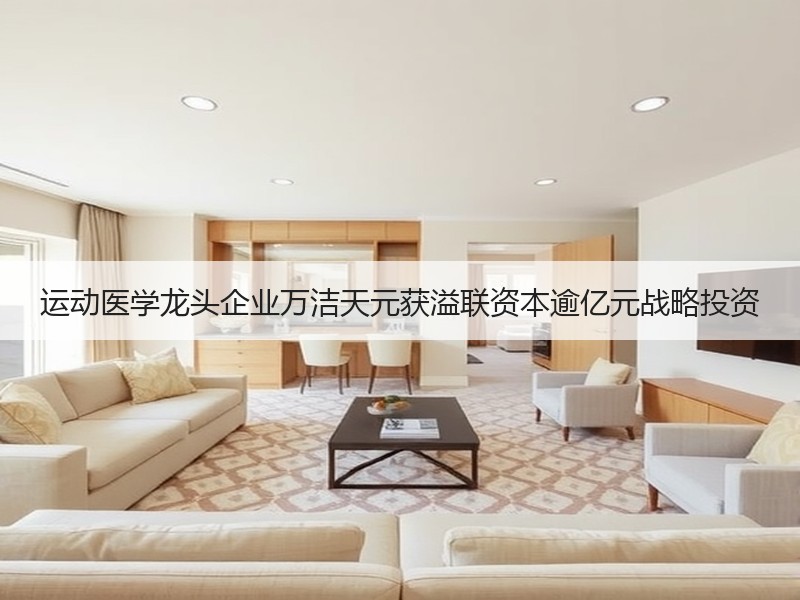 运动医学龙头企业万洁天元获溢联资本逾亿元战略投资