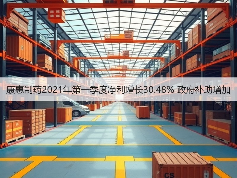 康惠制药2021年第一季度净利增长30.48% 政府补助增加