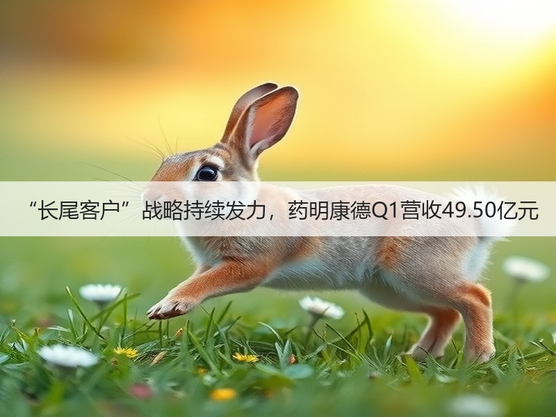 “长尾客户”战略持续发力，药明康德Q1营收49.50亿元