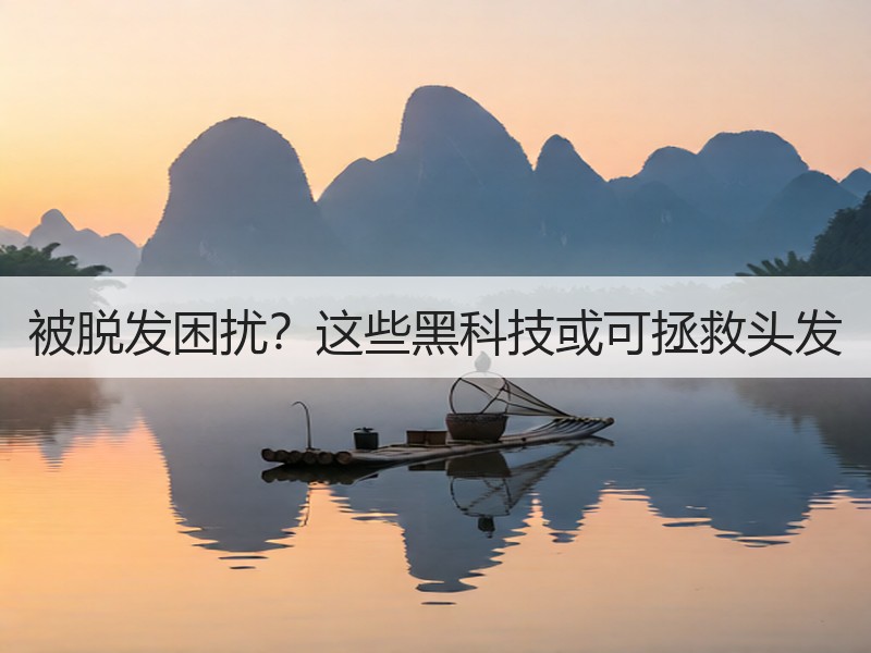 被脱发困扰？这些黑科技或可拯救头发