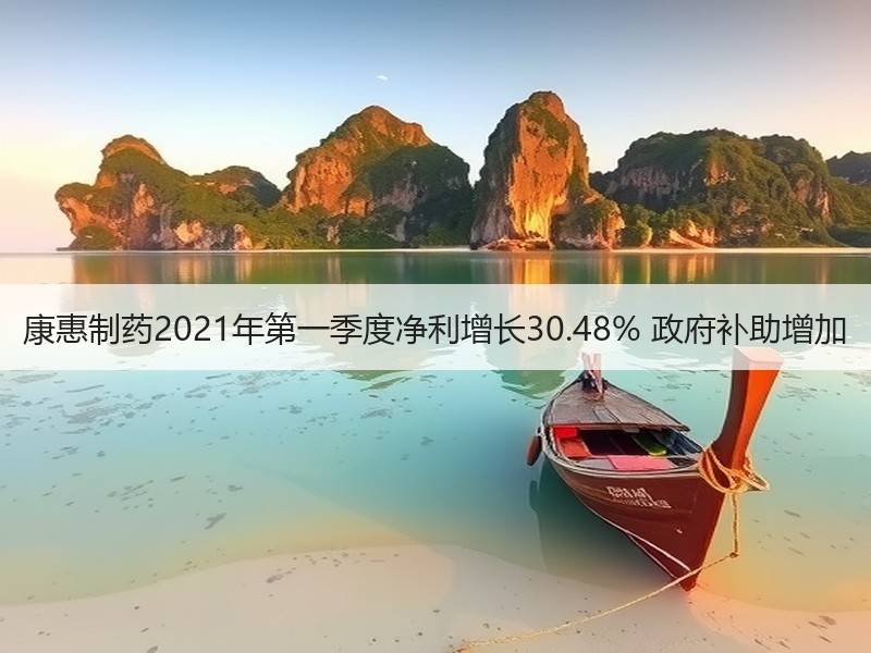 康惠制药2021年第一季度净利增长30.48% 政府补助增加