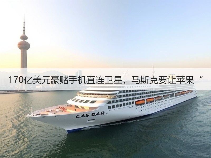 170亿美元豪赌手机直连卫星，马斯克要让苹果“