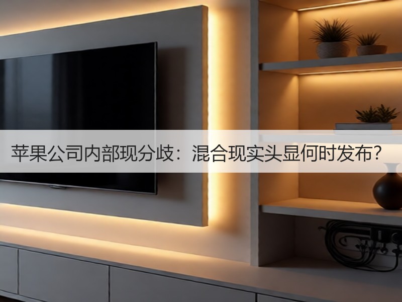苹果公司内部现分歧：混合现实头显何时发布？