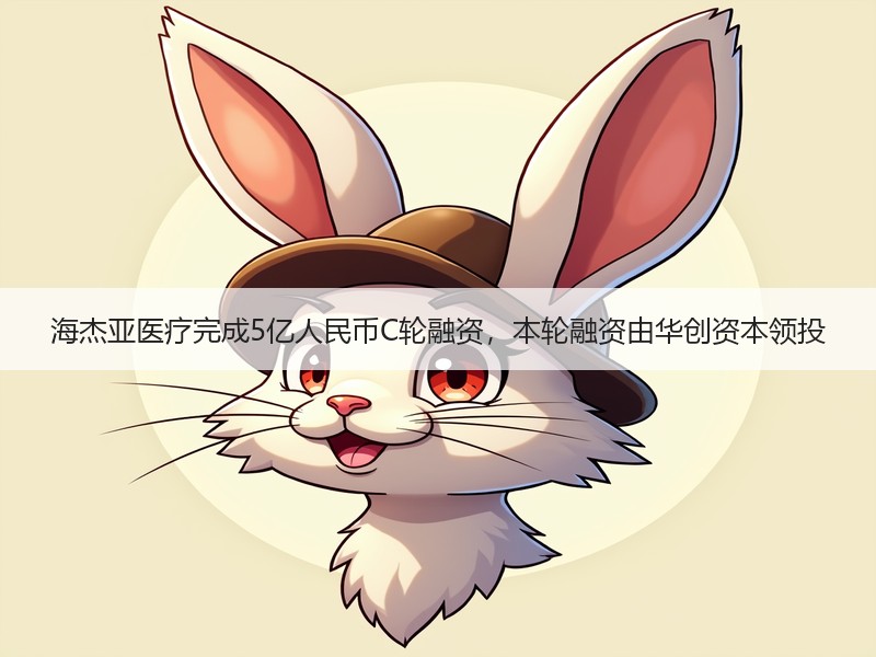 海杰亚医疗完成5亿人民币C轮融资，本轮融资由华创资本领投