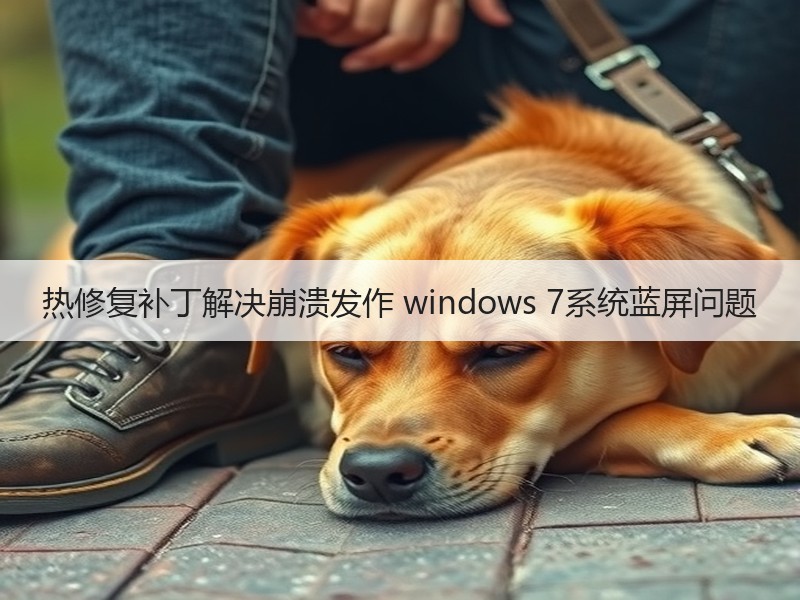热修复补丁解决崩溃发作 windows 7系统蓝屏问题